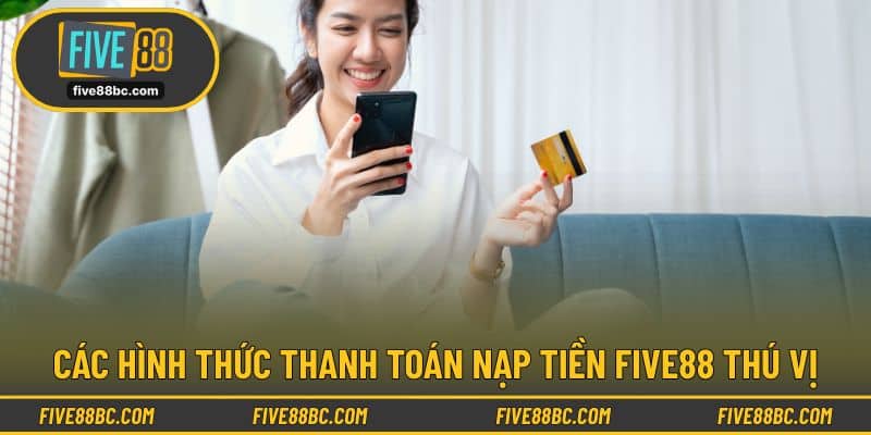 Các hình thức thanh toán nạp tiền Five88 thú vị