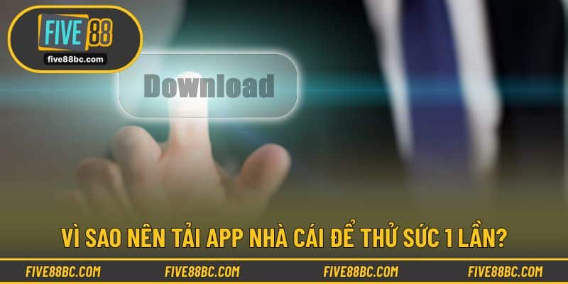 Vì sao nên tải app nhà cái để thử sức 1 lần?